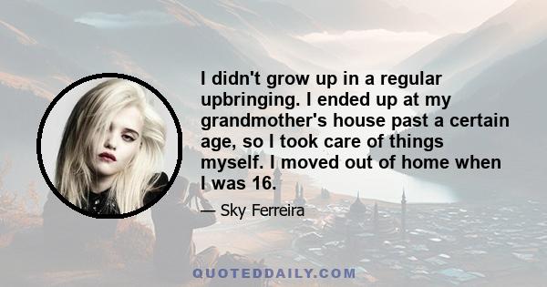 I didn't grow up in a regular upbringing. I ended up at my grandmother's house past a certain age, so I took care of things myself. I moved out of home when I was 16.