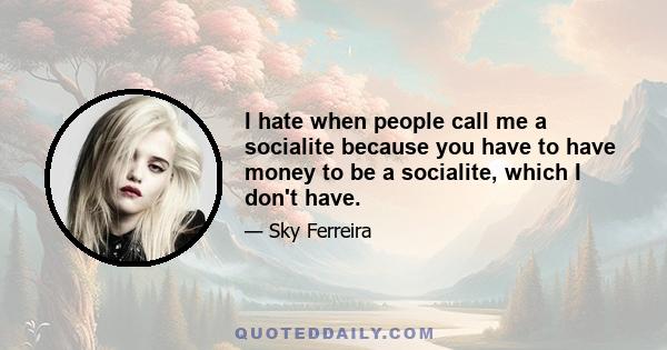 I hate when people call me a socialite because you have to have money to be a socialite, which I don't have.