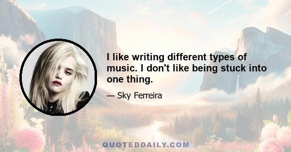 I like writing different types of music. I don't like being stuck into one thing.