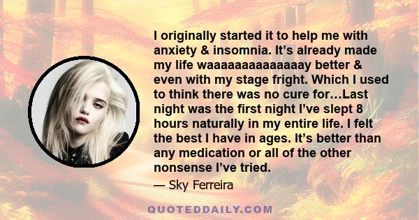 I originally started it to help me with anxiety & insomnia. It’s already made my life waaaaaaaaaaaaaay better & even with my stage fright. Which I used to think there was no cure for…Last night was the first night I’ve