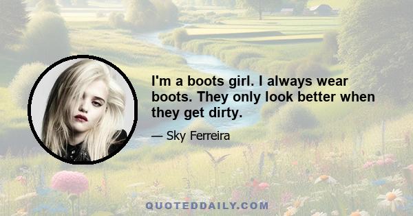 I'm a boots girl. I always wear boots. They only look better when they get dirty.