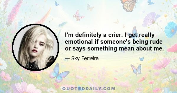 I'm definitely a crier. I get really emotional if someone's being rude or says something mean about me.