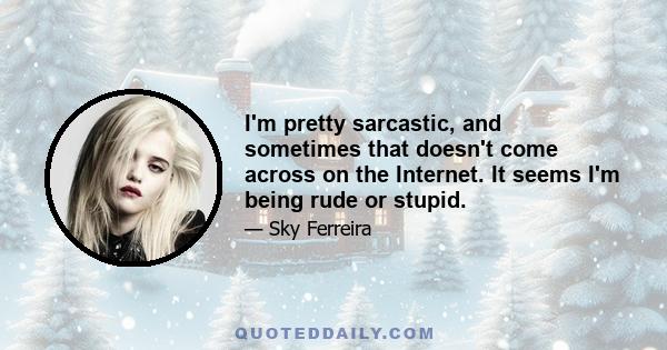 I'm pretty sarcastic, and sometimes that doesn't come across on the Internet. It seems I'm being rude or stupid.