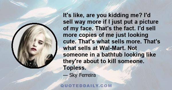 It's like, are you kidding me? I'd sell way more if I just put a picture of my face. That's the fact. I'd sell more copies of me just looking cute. That's what sells more. That's what sells at Wal-Mart. Not someone in a 