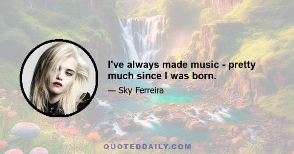 I've always made music - pretty much since I was born.