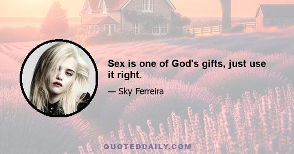 Sex is one of God's gifts, just use it right.