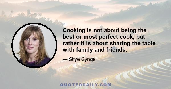 Cooking is not about being the best or most perfect cook, but rather it is about sharing the table with family and friends.