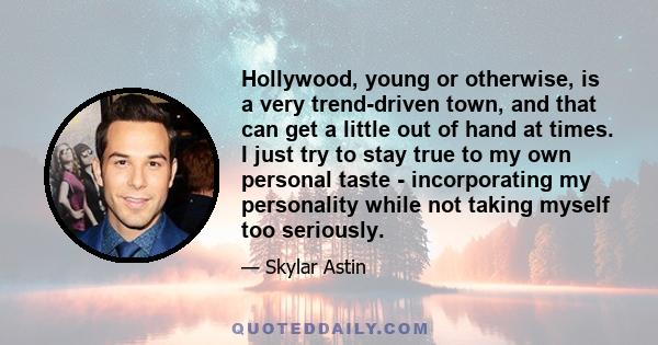 Hollywood, young or otherwise, is a very trend-driven town, and that can get a little out of hand at times. I just try to stay true to my own personal taste - incorporating my personality while not taking myself too