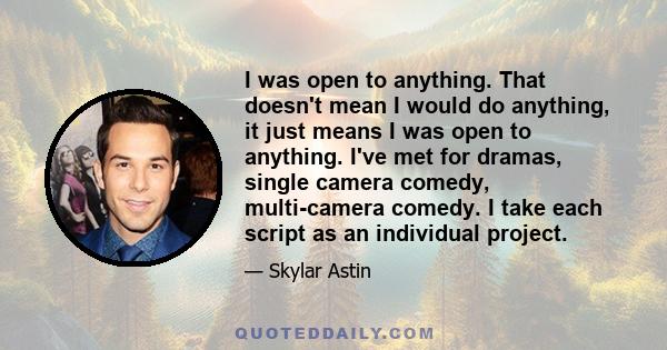 I was open to anything. That doesn't mean I would do anything, it just means I was open to anything. I've met for dramas, single camera comedy, multi-camera comedy. I take each script as an individual project.