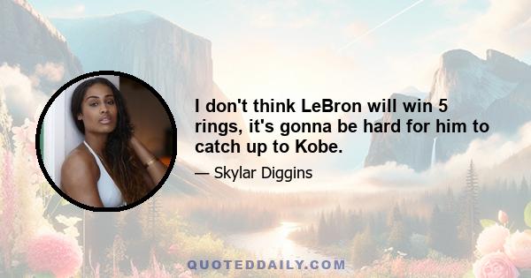 I don't think LeBron will win 5 rings, it's gonna be hard for him to catch up to Kobe.