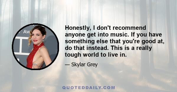 Honestly, I don't recommend anyone get into music. If you have something else that you're good at, do that instead. This is a really tough world to live in.