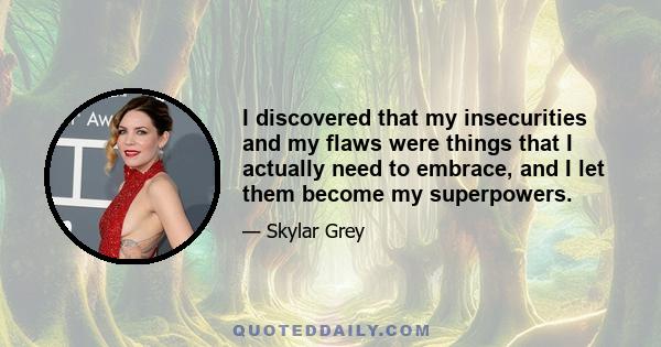 I discovered that my insecurities and my flaws were things that I actually need to embrace, and I let them become my superpowers.