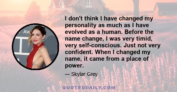 I don't think I have changed my personality as much as I have evolved as a human. Before the name change, I was very timid, very self-conscious. Just not very confident. When I changed my name, it came from a place of