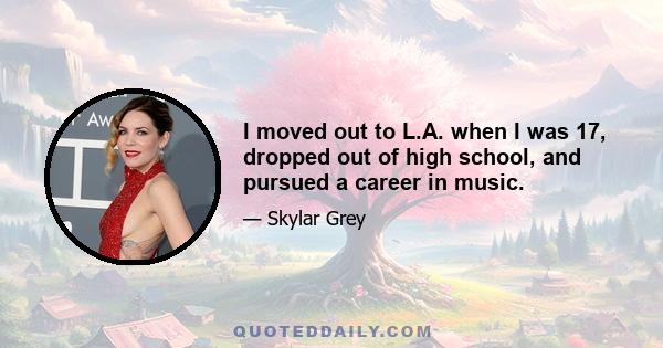 I moved out to L.A. when I was 17, dropped out of high school, and pursued a career in music.