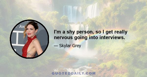 I'm a shy person, so I get really nervous going into interviews.