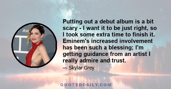 Putting out a debut album is a bit scary - I want it to be just right, so I took some extra time to finish it. Eminem's increased involvement has been such a blessing; I'm getting guidance from an artist I really admire 