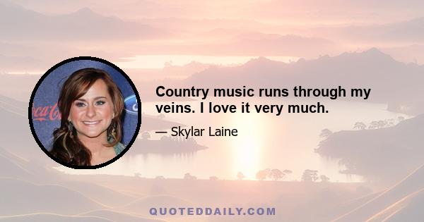 Country music runs through my veins. I love it very much.