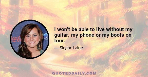 I won't be able to live without my guitar, my phone or my boots on tour.