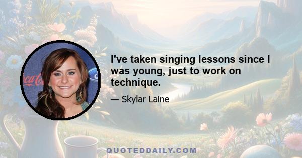 I've taken singing lessons since I was young, just to work on technique.