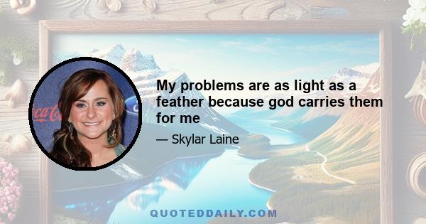 My problems are as light as a feather because god carries them for me