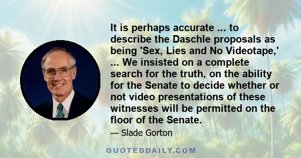 It is perhaps accurate ... to describe the Daschle proposals as being 'Sex, Lies and No Videotape,' ... We insisted on a complete search for the truth, on the ability for the Senate to decide whether or not video