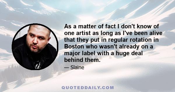 As a matter of fact I don't know of one artist as long as I've been alive that they put in regular rotation in Boston who wasn't already on a major label with a huge deal behind them.