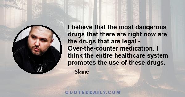 I believe that the most dangerous drugs that there are right now are the drugs that are legal - Over-the-counter medication. I think the entire healthcare system promotes the use of these drugs.