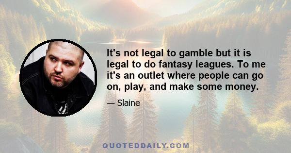 It's not legal to gamble but it is legal to do fantasy leagues. To me it's an outlet where people can go on, play, and make some money.