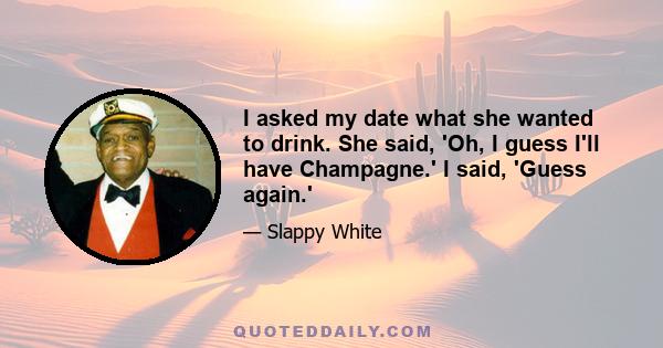 I asked my date what she wanted to drink. She said, 'Oh, I guess I'll have Champagne.' I said, 'Guess again.'