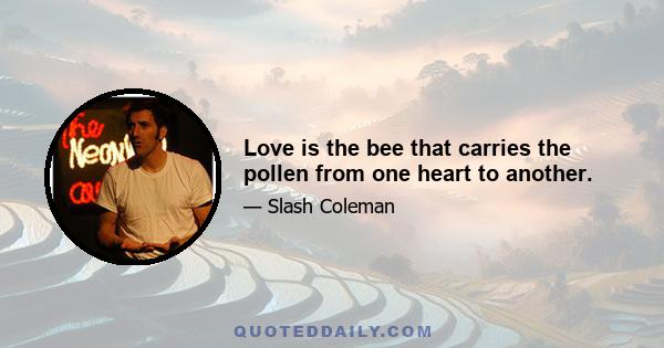 Love is the bee that carries the pollen from one heart to another.