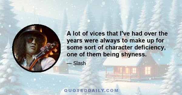 A lot of vices that I've had over the years were always to make up for some sort of character deficiency, one of them being shyness.