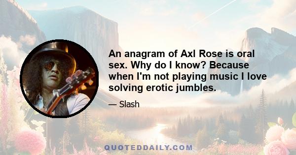 An anagram of Axl Rose is oral sex. Why do I know? Because when I'm not playing music I love solving erotic jumbles.