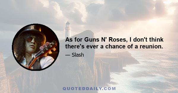 As for Guns N' Roses, I don't think there's ever a chance of a reunion.