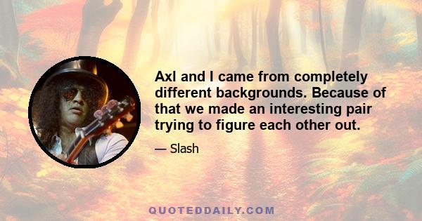 Axl and I came from completely different backgrounds. Because of that we made an interesting pair trying to figure each other out.