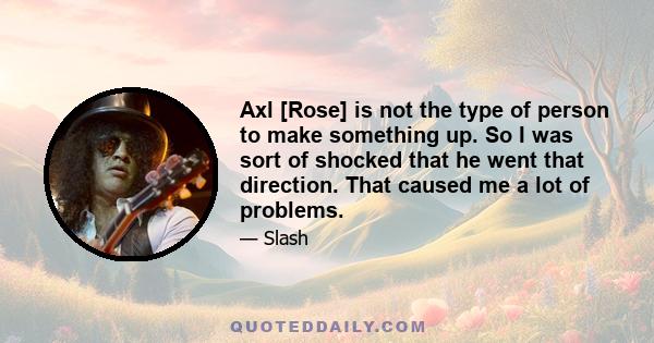 Axl [Rose] is not the type of person to make something up. So I was sort of shocked that he went that direction. That caused me a lot of problems.