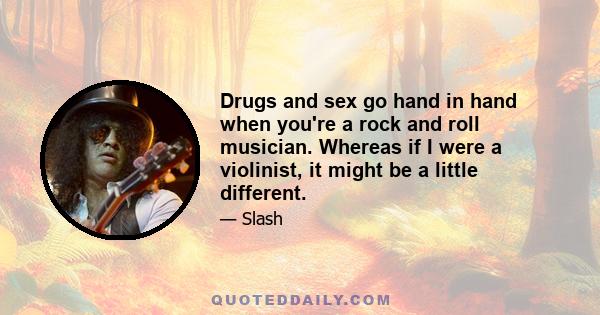 Drugs and sex go hand in hand when you're a rock and roll musician. Whereas if I were a violinist, it might be a little different.