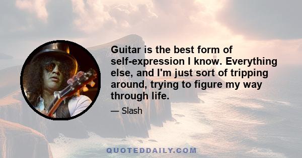 Guitar is the best form of self-expression I know. Everything else, and I'm just sort of tripping around, trying to figure my way through life.