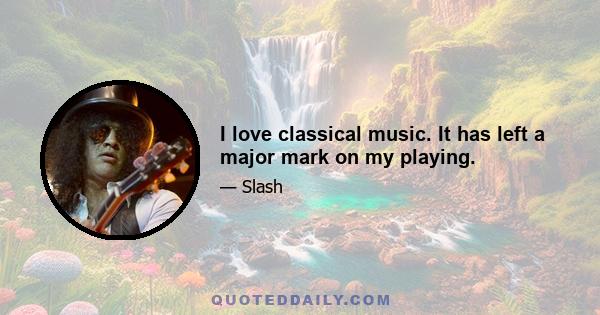 I love classical music. It has left a major mark on my playing.