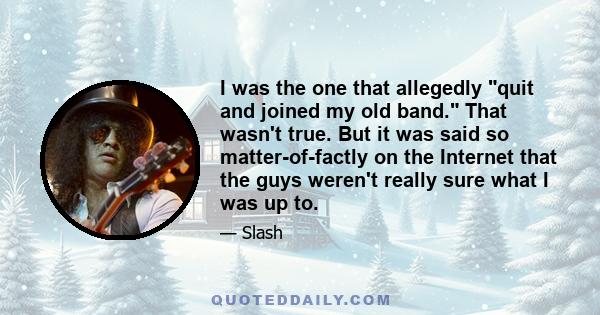 I was the one that allegedly quit and joined my old band. That wasn't true. But it was said so matter-of-factly on the Internet that the guys weren't really sure what I was up to.