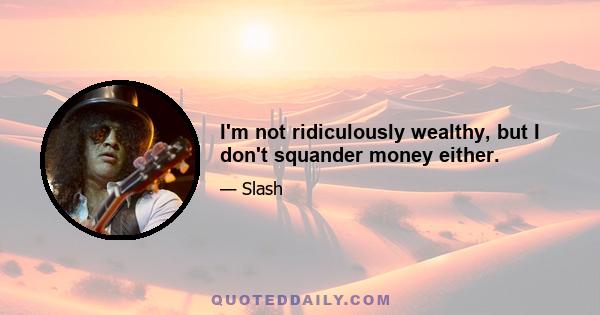 I'm not ridiculously wealthy, but I don't squander money either.