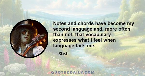 Notes and chords have become my second language and, more often than not, that vocabulary expresses what I feel when language fails me.