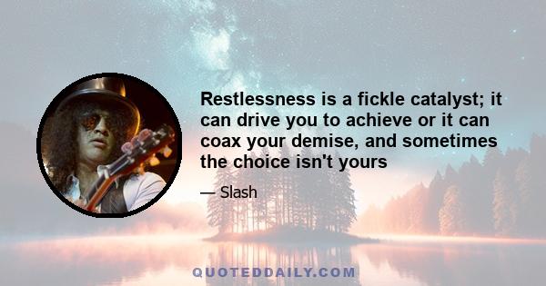 Restlessness is a fickle catalyst; it can drive you to achieve or it can coax your demise, and sometimes the choice isn't yours