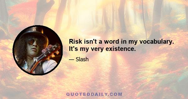 Risk isn't a word in my vocabulary. It's my very existence.