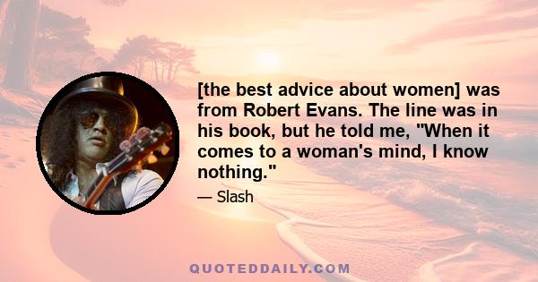 [the best advice about women] was from Robert Evans. The line was in his book, but he told me, When it comes to a woman's mind, I know nothing.