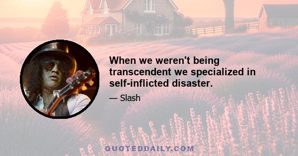 When we weren't being transcendent we specialized in self-inflicted disaster.