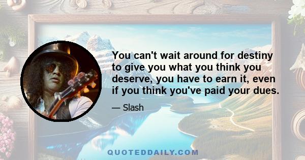 You can't wait around for destiny to give you what you think you deserve, you have to earn it, even if you think you've paid your dues.