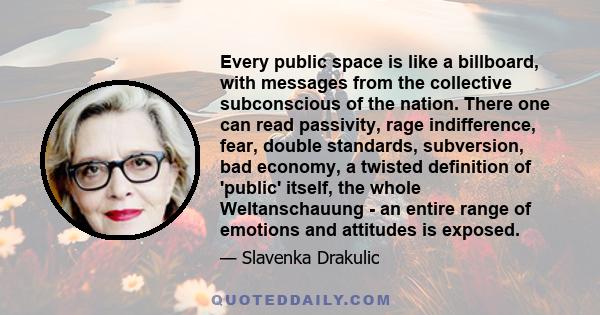 Every public space is like a billboard, with messages from the collective subconscious of the nation. There one can read passivity, rage indifference, fear, double standards, subversion, bad economy, a twisted