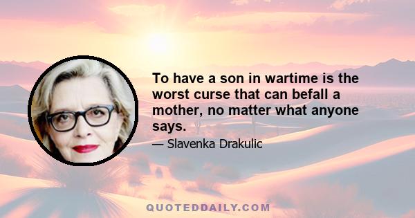 To have a son in wartime is the worst curse that can befall a mother, no matter what anyone says.