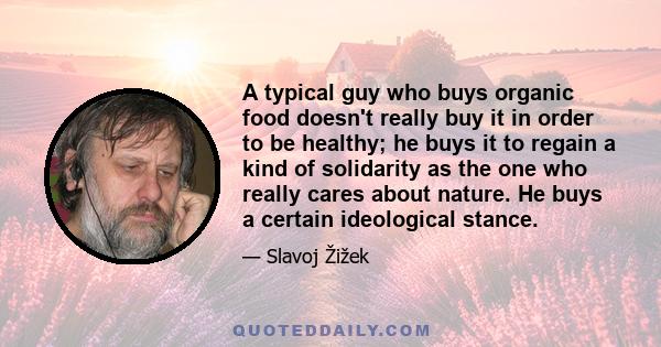 A typical guy who buys organic food doesn't really buy it in order to be healthy; he buys it to regain a kind of solidarity as the one who really cares about nature. He buys a certain ideological stance.