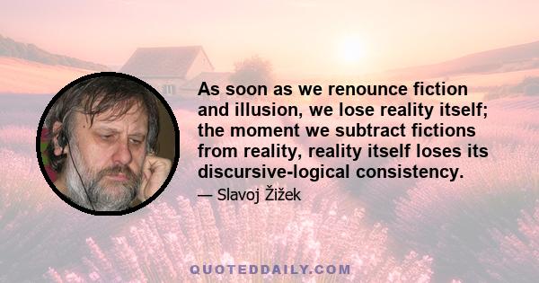 As soon as we renounce fiction and illusion, we lose reality itself; the moment we subtract fictions from reality, reality itself loses its discursive-logical consistency.